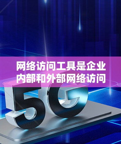网络访问工具是企业内部和外部网络访问的管理工具，用于保护和优化网络环境。以下是详细的总结