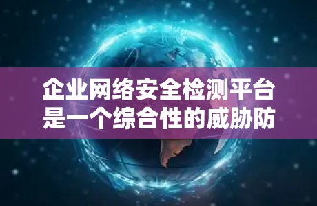 企业网络安全检测平台是一个综合性的威胁防御体系，旨在帮助企业识别和应对网络上的潜在威胁。以下是对该平台的详细分析