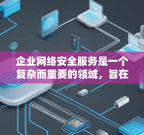 企业网络安全服务是一个复杂而重要的领域，旨在保护企业的数据、用户和系统免受未经授权的访问或攻击。以下是对该领域的一系列详细总结，涵盖基础概念、服务类型、使用场景、安全性、管理规范和未来趋势