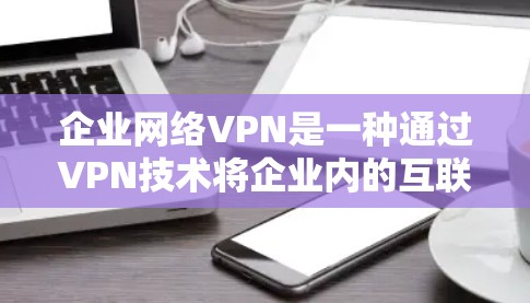 企业网络VPN是一种通过VPN技术将企业内的互联网与外部网络连接起来，用于保护企业内的数据和网络安全的一种方式。以下是关于企业网络VPN的详细信息