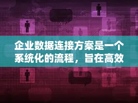 企业数据连接方案是一个系统化的流程，旨在高效、安全地连接企业不同数据源，管理数据并进行处理。以下是对该方案的详细分步解释
