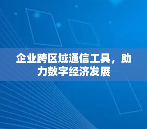 企业跨区域通信工具，助力数字经济发展