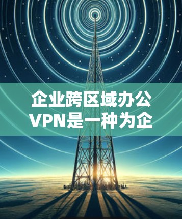 企业跨区域办公VPN是一种为企业提供跨区域业务沟通和数据传输的网络解决方案。它结合了企业内部的VPN保护功能，以及跨区域的通信和数据管理功能，为企业在不同地区办公和管理提供便利
