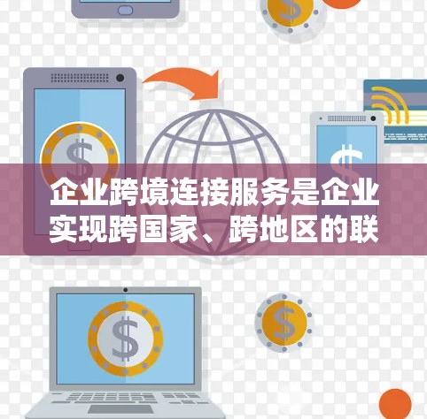 企业跨境连接服务是企业实现跨国家、跨地区的联系与合作的重要工具,涵盖了多种技术手段和服务类型。以下是对该主题的分步总结 企业跨境连接服务是企业实现跨国家、跨地区的联系与合作的重要工具,涵盖了多种技术手段和服务类型。以下是对该主题的分步总结