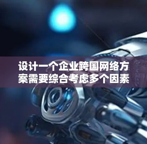 设计一个企业跨国网络方案需要综合考虑多个因素，以确保企业在全球化环境中高效和安全地运营。以下是一个详细的步骤指南，帮助企业在中国、日本、韩国和台湾等地使用和管理网络服务