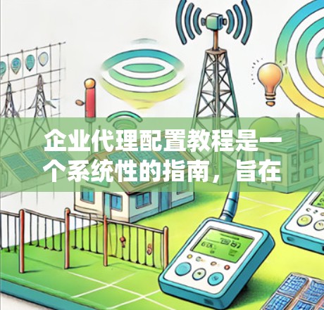 企业代理配置教程是一个系统性的指南，旨在帮助用户为企业的多个合作伙伴或供应商管理服务、产品或产品服务。以下是对该教程的详细分步指南