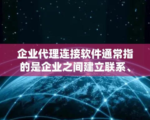 企业代理连接软件通常指的是企业之间建立联系、处理订单、管理数据的工具。以下是一些常见的企业代理连接软件及其特点