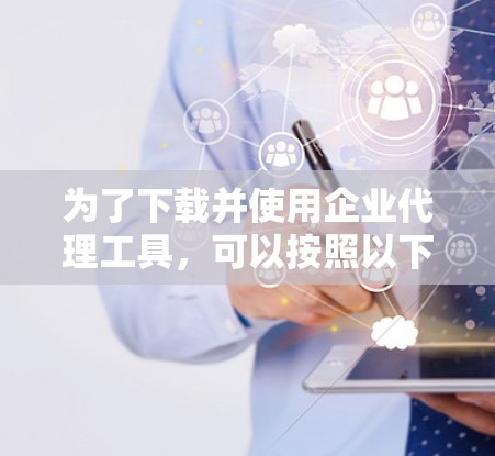 为了下载并使用企业代理工具,可以按照以下步骤进行 为了下载并使用企业代理工具,可以按照以下步骤进行