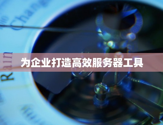 为企业打造高效服务器工具