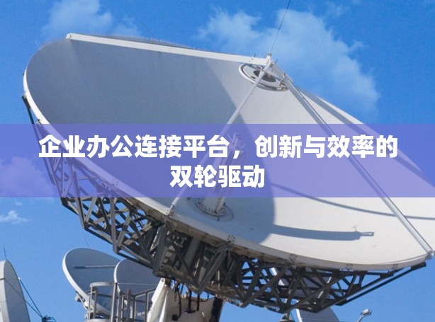 企业办公连接平台,创新与效率的双轮驱动 企业办公连接平台,创新与效率的双轮驱动