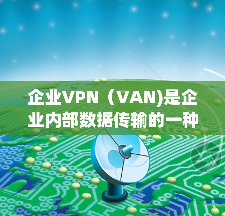 企业VPN（VAN)是企业内部数据传输的一种方式，旨在通过VPN实现对内部数据的加密传输和访问控制。以下是一些关于企业VPN远程访问的常见问题和建议