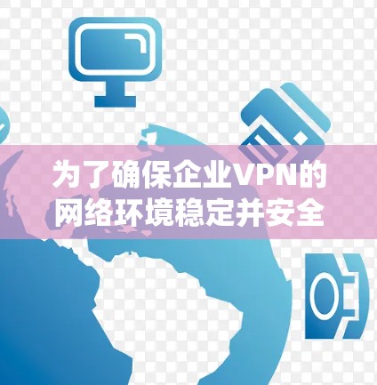 为了确保企业VPN的网络环境稳定并安全，以下是一个系统化的步骤指南