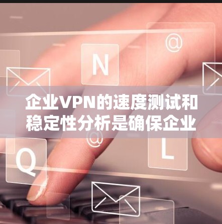 企业VPN的速度测试和稳定性分析是确保企业数据安全和运营的关键环节。以下是对这一主题的分步总结和分析