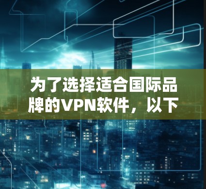 为了选择适合国际品牌的VPN软件，以下是详细的步骤和推荐