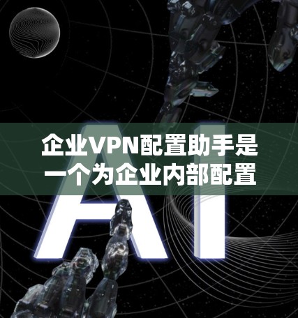 企业VPN配置助手是一个为企业内部配置管理的工具，旨在保护企业内部数据和通信安全。以下是详细的配置步骤和功能说明