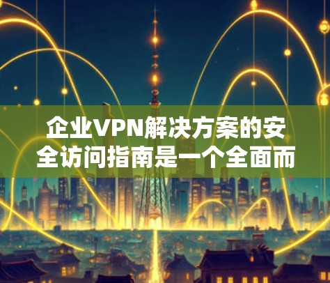 企业VPN解决方案的安全访问指南是一个全面而详细的计划，旨在保障企业在使用企业VPN时内部数据和用户的安全。以下是一个结构化的指南，涵盖从定义到实施的所有关键方面
