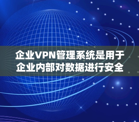 企业VPN管理系统是用于企业内部对数据进行安全访问的网络管理平台。它通过网络安全技术保护企业的内部数据和系统，防止数据泄露和攻击。以下是一些与企业VPN管理系统相关的要点和建议