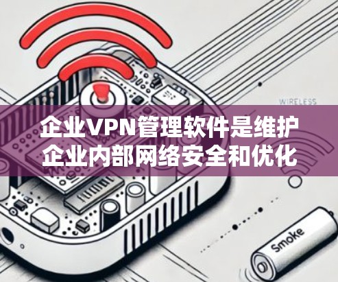 企业VPN管理软件是维护企业内部网络安全和优化的重要工具，以下是详细的总结