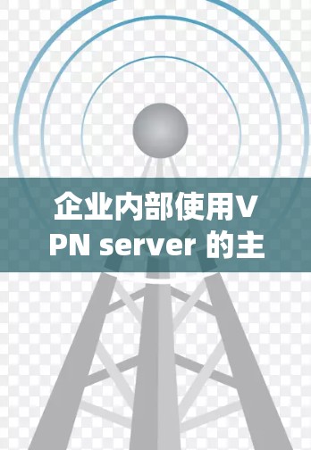 企业内部使用VPN server 的主要目的是为了提供一个统一的安全网络，保障企业内部数据和资源的安全传输。以下是详细的信息和步骤