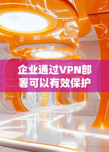 企业通过VPN部署可以有效保护数据安全和控制访问范围。以下是一个系统化的部署步骤指南