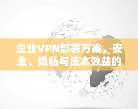 企业VPN部署方案，安全、隐私与成本效益的平衡