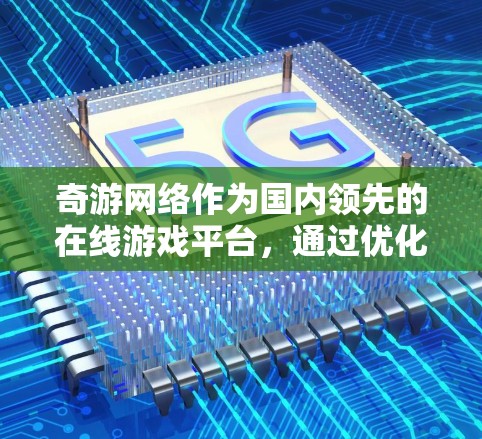 奇游网络作为国内领先的在线游戏平台，通过优化游戏以提升用户体验。以下是对奇游网络优化的全面分析