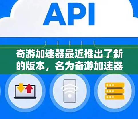 奇游加速器最近推出了新的版本，名为奇游加速器224版，旨在优化加速体验并支持最新游戏平台。以下是其主要信息
