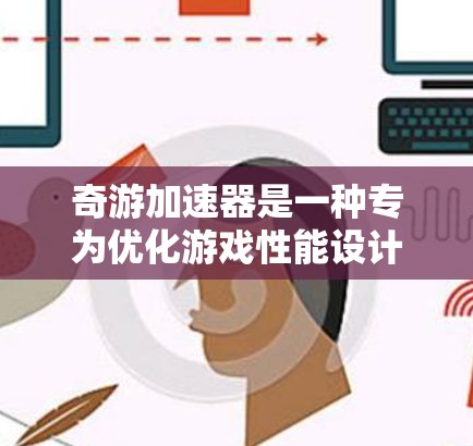 奇游加速器是一种专为优化游戏性能设计的加速工具，旨在提升游戏运行效率。以下是对奇游加速器的详细分析和使用指南
