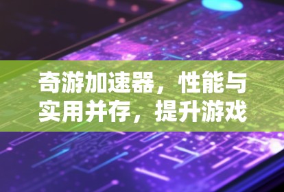 奇游加速器，性能与实用并存，提升游戏体验的利器