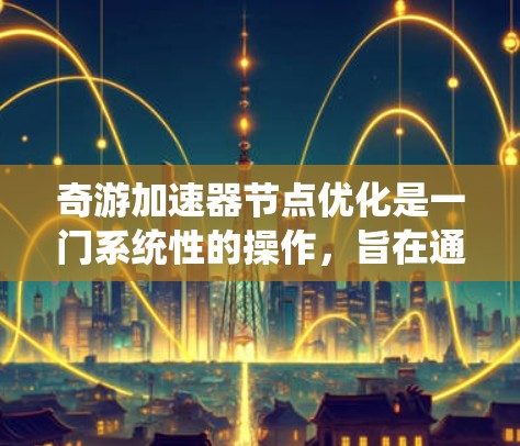奇游加速器节点优化是一门系统性的操作，旨在通过优化加速器节点来提升游戏性能。以下是对该过程的详细指南