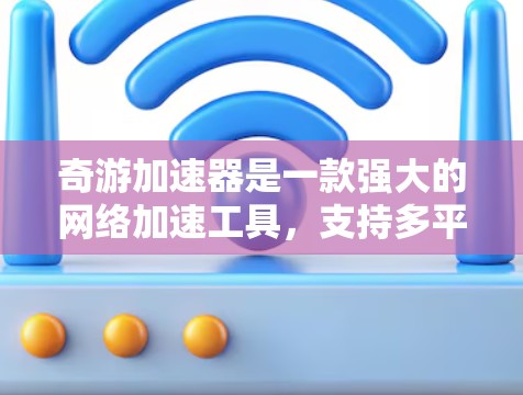 奇游加速器是一款强大的网络加速工具,支持多平台游戏的加速,尤其适合经常在线的用户。以下是奇游加速器在海外游戏中的具体使用方法和注意事项 奇游加速器是一款强大的网络加速工具,支持多平台游戏的加速,尤其适合经常在线的用户。以下是奇游加速器在海外游戏中的具体使用方法和注意事项