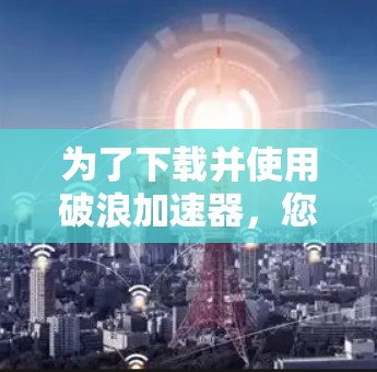 为了下载并使用破浪加速器，您可以按照以下步骤进行操作