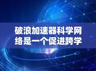 破浪加速器科学网络是一个促进跨学科合作、加速科学研究发展的平台。以下是对该平台的一些总结