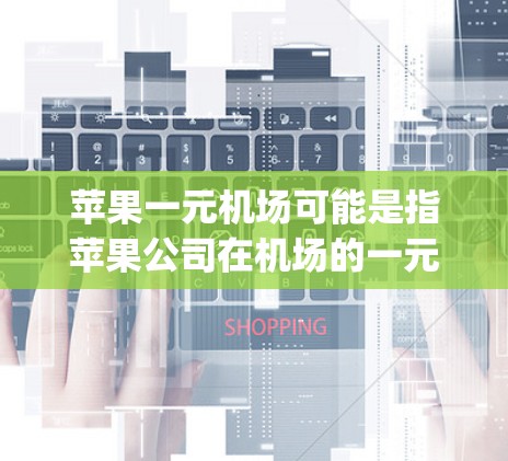 苹果一元机场可能是指苹果公司在机场的一元服务项目，例如Apple One 或Apple Pay。苹果公司在机场提供多种服务，包括