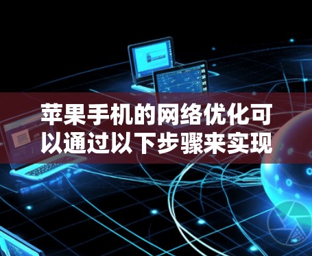 苹果手机的网络优化可以通过以下步骤来实现，确保数据传输稳定且高效