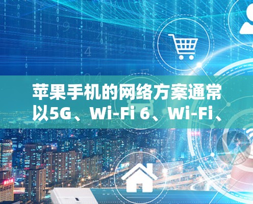 苹果手机的网络方案通常以5G、Wi-Fi 6、Wi-Fi、蓝牙和视频通话等技术为主，以下是苹果的网络配置建议