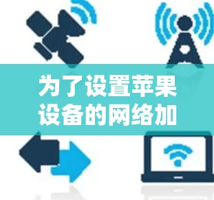 为了设置苹果设备的网络加速，您可以按照以下步骤操作