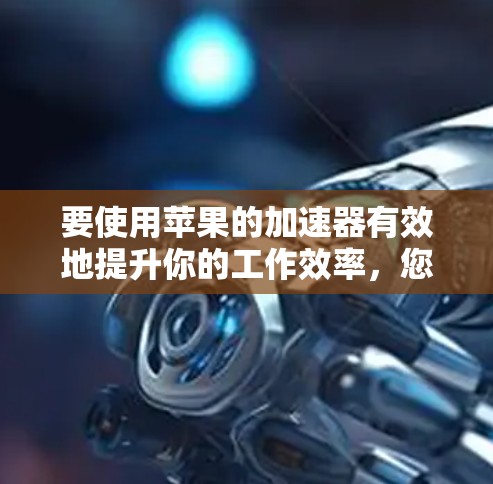 要使用苹果的加速器有效地提升你的工作效率，您可以按照以下步骤操作