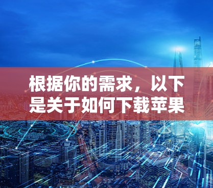 根据你的需求，以下是关于如何下载苹果加速器软件的详细步骤和注意事项