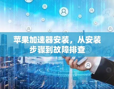 苹果加速器安装，从安装步骤到故障排查