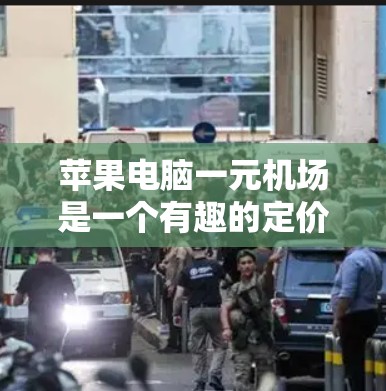 苹果电脑一元机场是一个有趣的定价策略，旨在吸引高端旅客在机场使用苹果电脑。以下是对这一策略的详细分析
