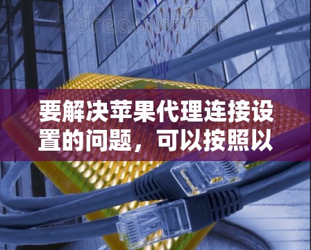 要解决苹果代理连接设置的问题，可以按照以下步骤进行