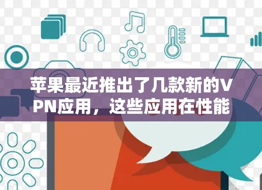 苹果最近推出了几款新的VPN应用，这些应用在性能、安全性和用户体验上均有显著提升。以下是苹果最近推出的苹果VPN应用排行