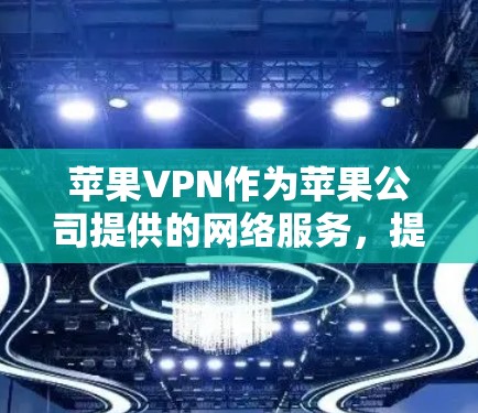 苹果VPN作为苹果公司提供的网络服务，提供了多种功能和安全措施，但性能评估需要从多个角度进行综合考虑。以下是对苹果VPN性能的详细评估和建议