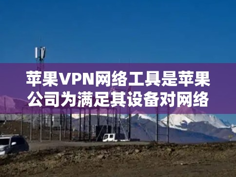 苹果VPN网络工具是苹果公司为满足其设备对网络服务的特定需求而开发的VPN解决方案。以下是关于苹果VPN网络工具的详细分析