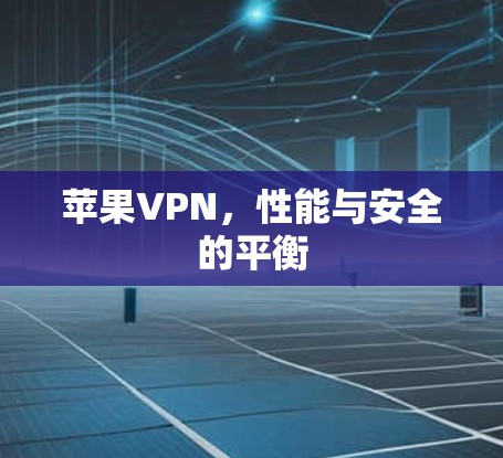 苹果VPN,性能与安全的平衡 苹果VPN,性能与安全的平衡
