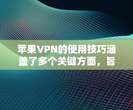 苹果VPN的使用技巧涵盖了多个关键方面，旨在保护用户的信息和网络环境。以下是对这些技巧的详细总结和说明
