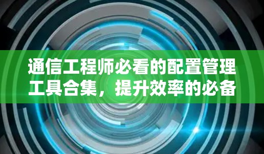 通信工程师必看的配置管理工具合集，提升效率的必备资源