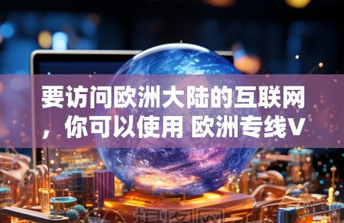 要访问欧洲大陆的互联网，你可以使用 欧洲专线VPN，这是一种通过VPN技术连接到国际互联网的服务。以下是一些常见的步骤和注意事项