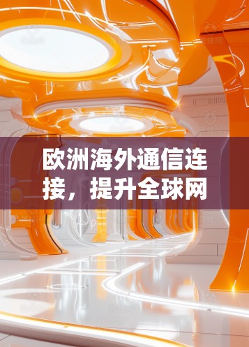 欧洲海外通信连接，提升全球网络效率的新途径